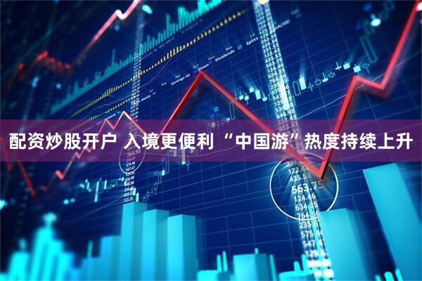 配资炒股开户 入境更便利 “中国游”热度持续上升