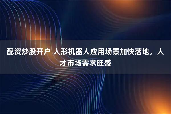 配资炒股开户 人形机器人应用场景加快落地，人才市场需求旺盛