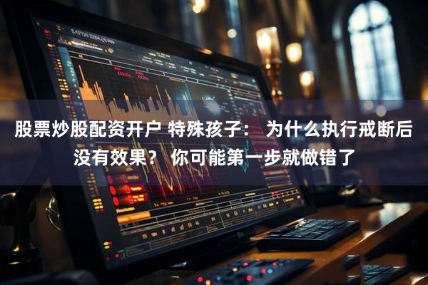 股票炒股配资开户 特殊孩子： 为什么执行戒断后没有效果？ 你可能第一步就做错了