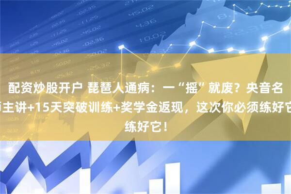 配资炒股开户 琵琶人通病：一“摇”就废？央音名师主讲+15天突破训练+奖学金返现，这次你必须练好它！