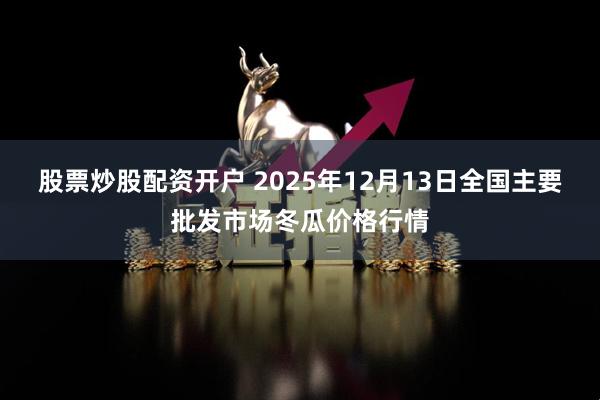 股票炒股配资开户 2025年12月13日全国主要批发市场冬瓜价格行情