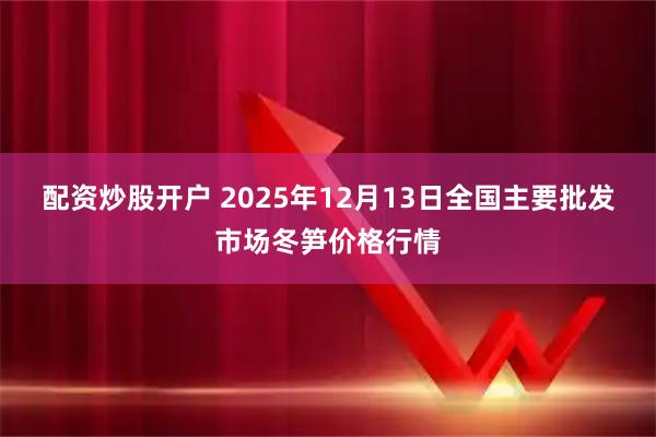 配资炒股开户 2025年12月13日全国主要批发市场冬笋价格行情