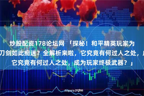 炒股配资178论坛网 「探秘！和平精英玩家为何对弗拉迪尾刺玩具刀剑如此痴迷？全解析来啦，它究竟有何过人之处，成为玩家终极武器？」