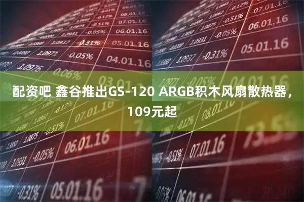 配资吧 鑫谷推出GS-120 ARGB积木风扇散热器，109元起