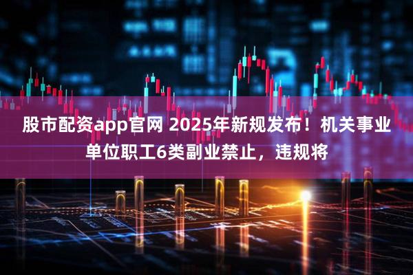 股市配资app官网 2025年新规发布！机关事业单位职工6类副业禁止，违规将