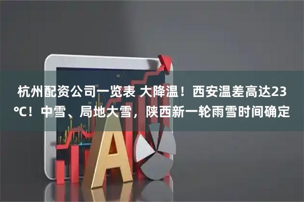杭州配资公司一览表 大降温！西安温差高达23℃！中雪、局地大雪，陕西新一轮雨雪时间确定