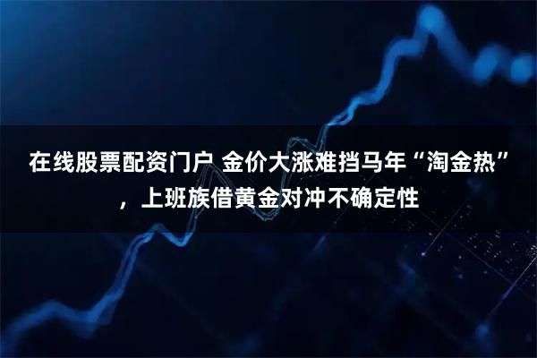 在线股票配资门户 金价大涨难挡马年“淘金热”，上班族借黄金对冲不确定性