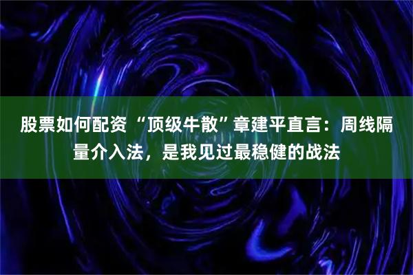 股票如何配资 “顶级牛散”章建平直言：周线隔量介入法，是我见过最稳健的战法
