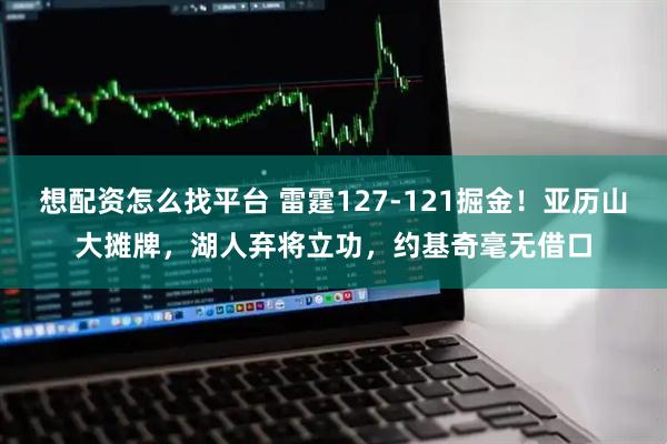 想配资怎么找平台 雷霆127-121掘金！亚历山大摊牌，湖人弃将立功，约基奇毫无借口