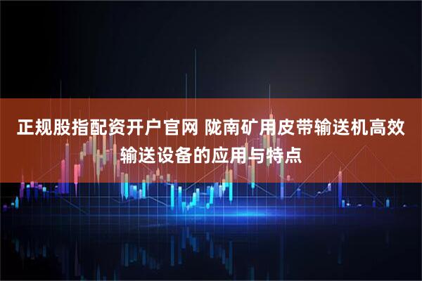 正规股指配资开户官网 陇南矿用皮带输送机高效输送设备的应用与特点