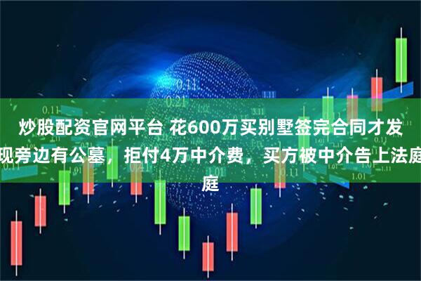 炒股配资官网平台 花600万买别墅签完合同才发现旁边有公墓,拒付4万中介费,买方被中介告上法庭