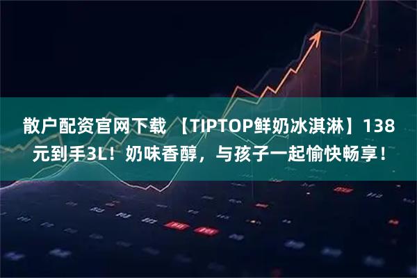散户配资官网下载 【TIPTOP鲜奶冰淇淋】138元到手3L！奶味香醇，与孩子一起愉快畅享！