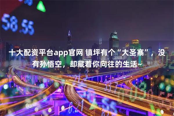 十大配资平台app官网 镇坪有个“大圣寨”，没有孙悟空，却藏着你向往的生活~