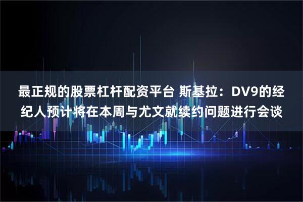 最正规的股票杠杆配资平台 斯基拉:DV9的经纪人预计将在本周与尤文就续约问题进行会谈