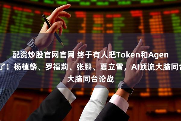 配资炒股官网官网 终于有人把Token和Agent聊透了！杨植麟、罗福莉、张鹏、夏立雪，AI顶流大脑同台论战