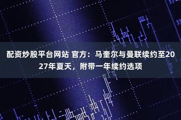 配资炒股平台网站 官方：马奎尔与曼联续约至2027年夏天，附带一年续约选项