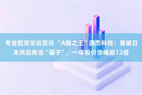 专业配资论坛资讯 “A股之王”源杰科技：曾被日本供应商当“骗子”，一年股价涨幅超12倍