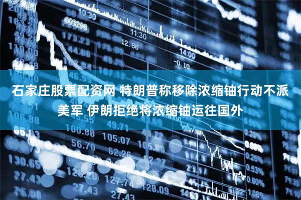 石家庄股票配资网 特朗普称移除浓缩铀行动不派美军 伊朗拒绝将浓缩铀运往国外