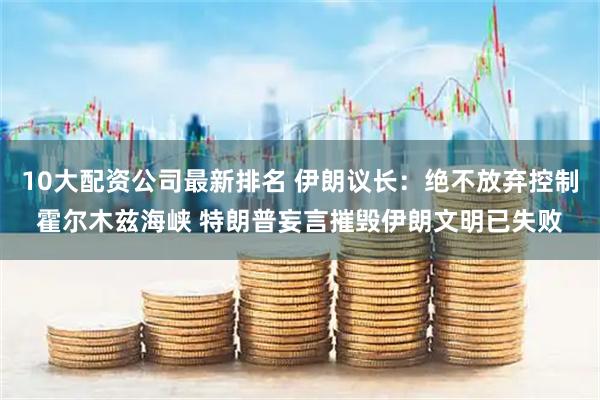 10大配资公司最新排名 伊朗议长：绝不放弃控制霍尔木兹海峡 特朗普妄言摧毁伊朗文明已失败