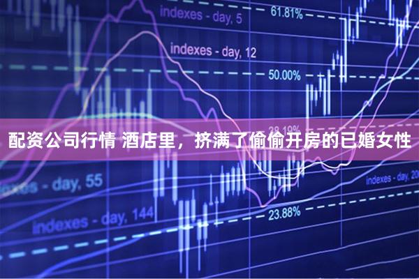 配资公司行情 酒店里，挤满了偷偷开房的已婚女性