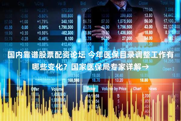 国内靠谱股票配资论坛 今年医保目录调整工作有哪些变化？国家医保局专家详解→
