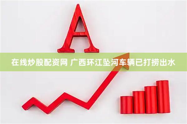在线炒股配资网 广西环江坠河车辆已打捞出水