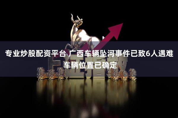 专业炒股配资平台 广西车辆坠河事件已致6人遇难 车辆位置已确定
