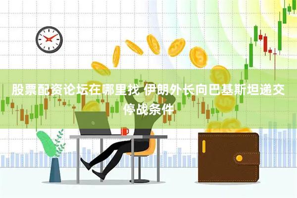 股票配资论坛在哪里找 伊朗外长向巴基斯坦递交停战条件