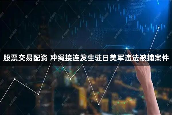 股票交易配资 冲绳接连发生驻日美军违法被捕案件