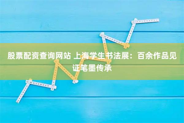 股票配资查询网站 上海学生书法展:百余作品见证笔墨传承