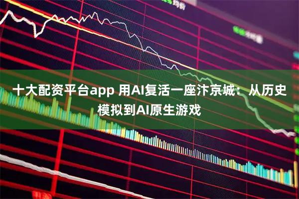 十大配资平台app 用AI复活一座汴京城:从历史模拟到AI原生游戏