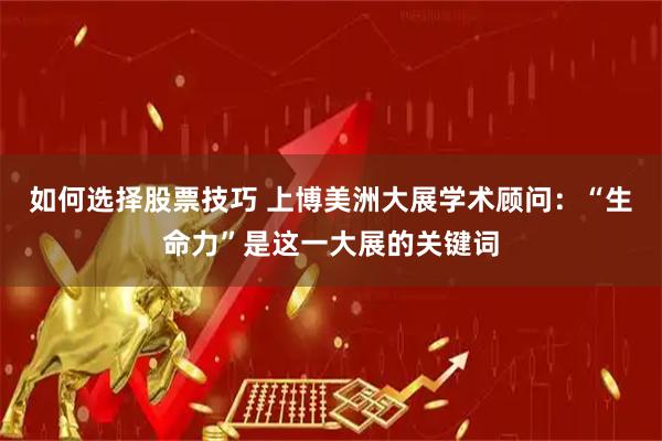 如何选择股票技巧 上博美洲大展学术顾问:“生命力”是这一大展的关键词