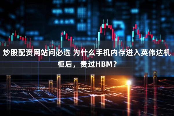 炒股配资网站问必选 为什么手机内存进入英伟达机柜后，贵过HBM？