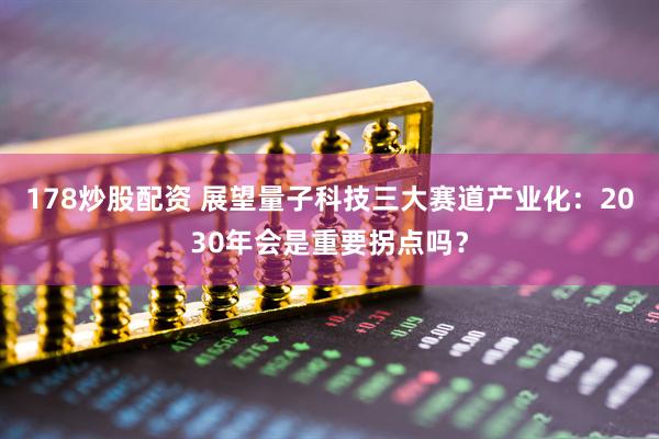178炒股配资 展望量子科技三大赛道产业化：2030年会是重要拐点吗？
