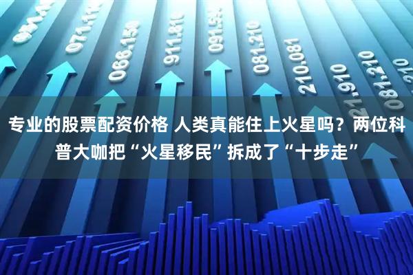专业的股票配资价格 人类真能住上火星吗？两位科普大咖把“火星移民”拆成了“十步走”